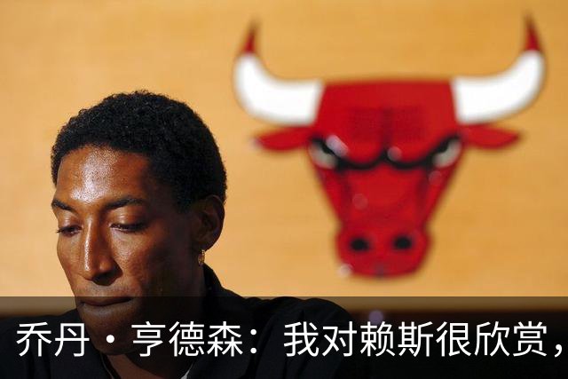 乔丹·亨德森：我对赖斯很欣赏，他过去几年来一直处在顶级水平